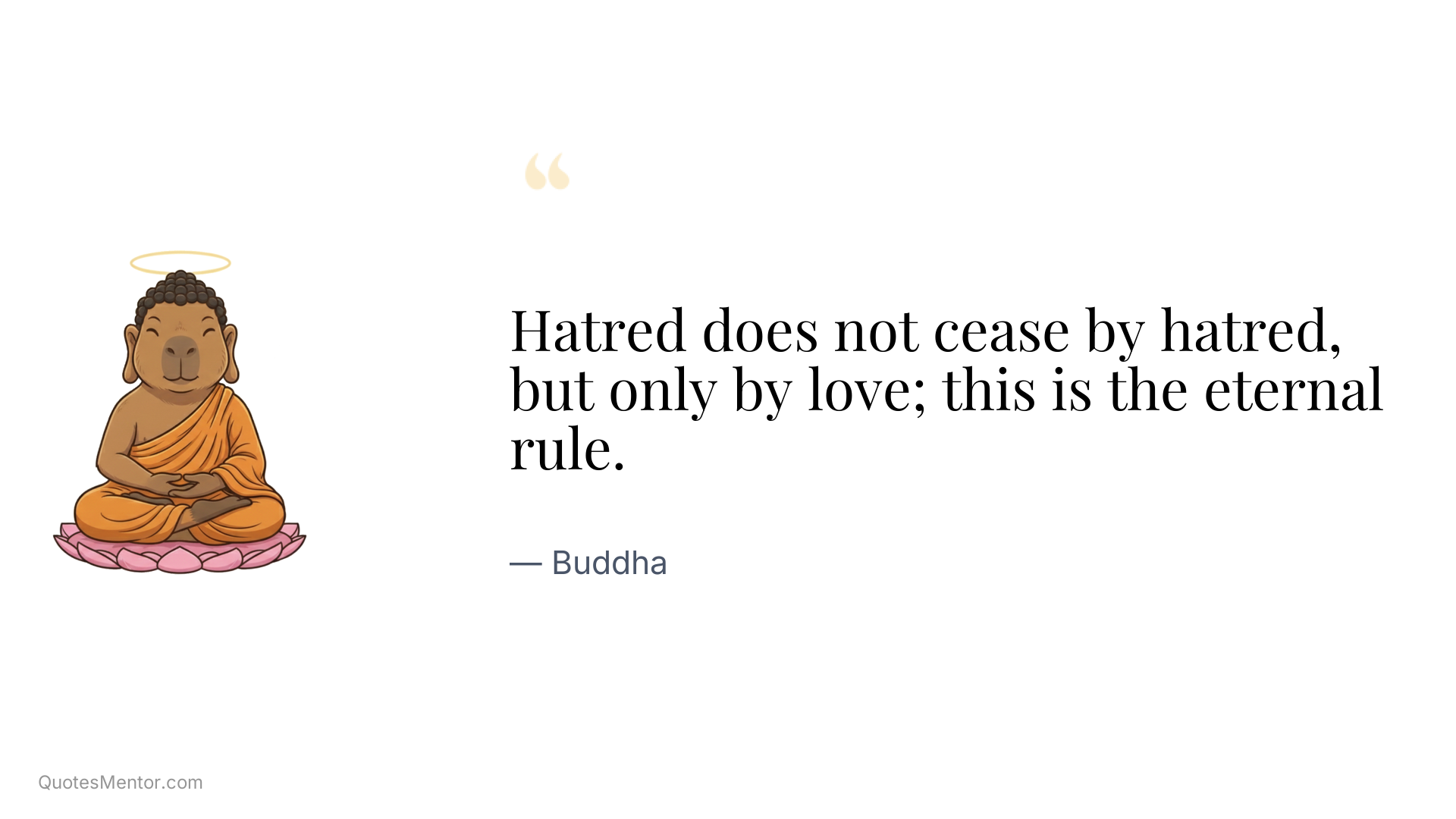 Hatred does not cease by hatred, but only by love; this is the eternal rule. - Buddha