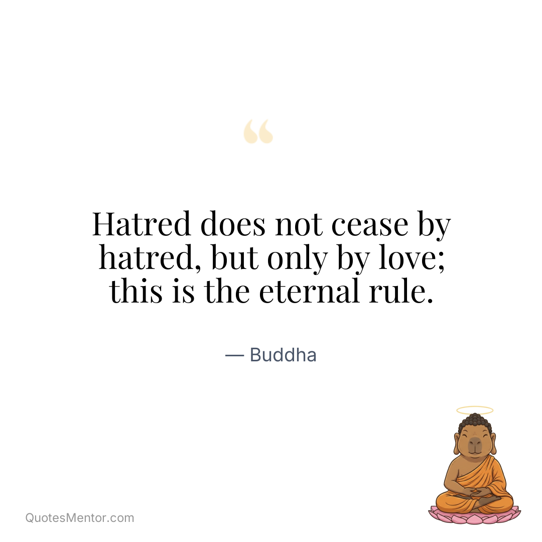 Hatred does not cease by hatred, but only by love; this is the eternal rule. - Buddha
