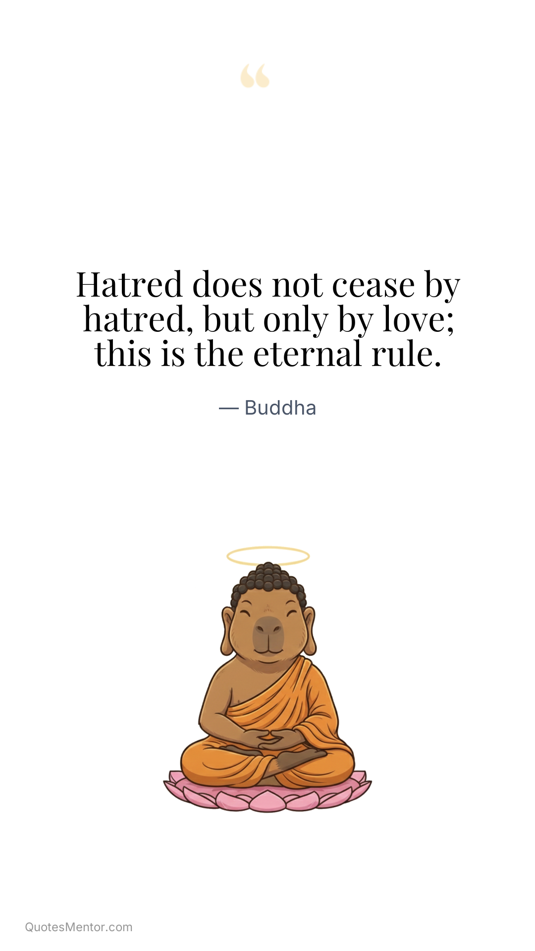 Hatred does not cease by hatred, but only by love; this is the eternal rule. - Buddha