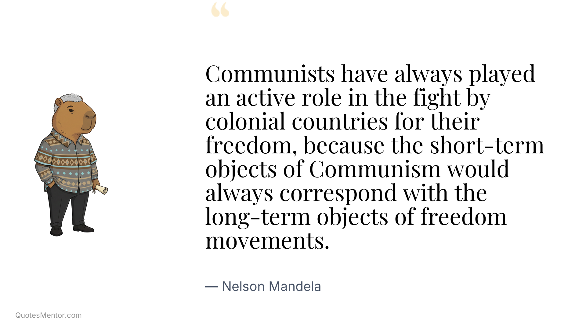 Communists have always played an active role in the fight by colonial countries for their freedom, because the short-term objects of Communism would always correspond with the long-term objects of freedom movements. - Nelson Mandela