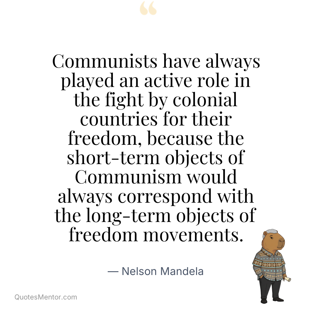 Communists have always played an active role in the fight by colonial countries for their freedom, because the short-term objects of Communism would always correspond with the long-term objects of freedom movements. - Nelson Mandela