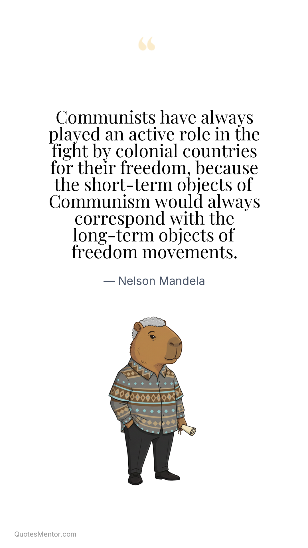 Communists have always played an active role in the fight by colonial countries for their freedom, because the short-term objects of Communism would always correspond with the long-term objects of freedom movements. - Nelson Mandela