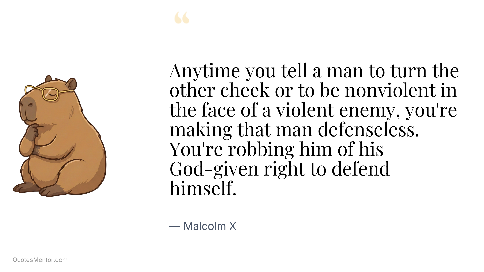 Anytime you tell a man to turn the other cheek or to be nonviolent in the face of a violent enemy, you're making that man defenseless. You're robbing him of his God-given right to defend himself. - Malcolm X