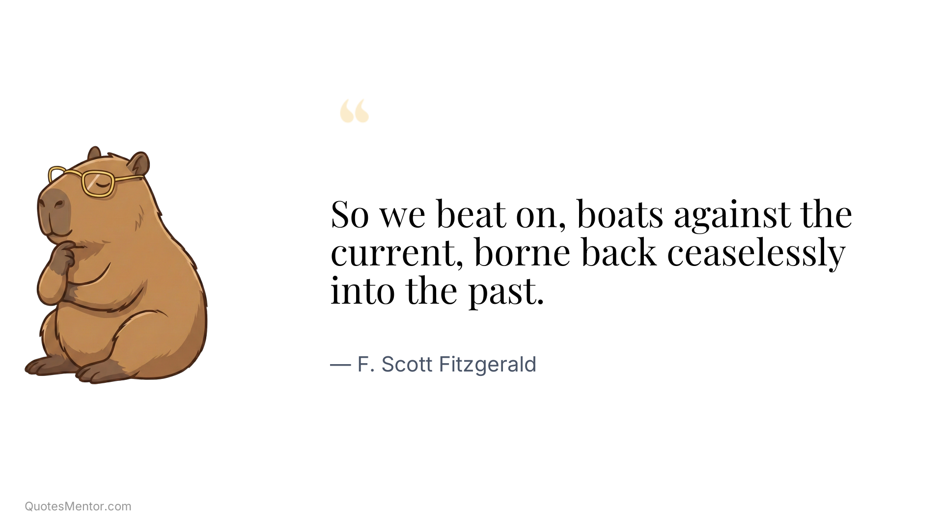 So we beat on, boats against the current, borne back ceaselessly into the past. - F. Scott Fitzgerald