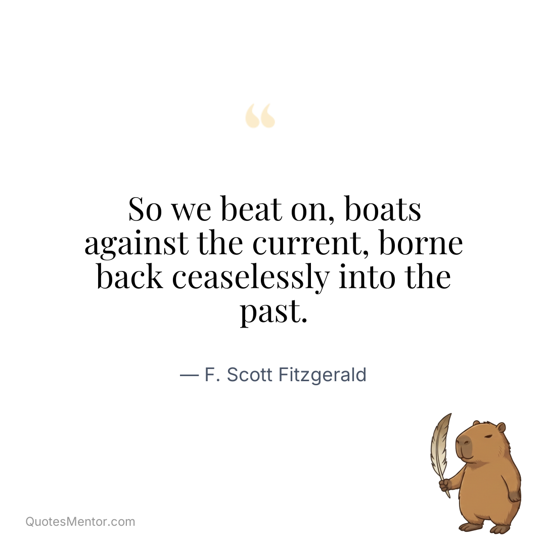 So we beat on, boats against the current, borne back ceaselessly into the past. - F. Scott Fitzgerald
