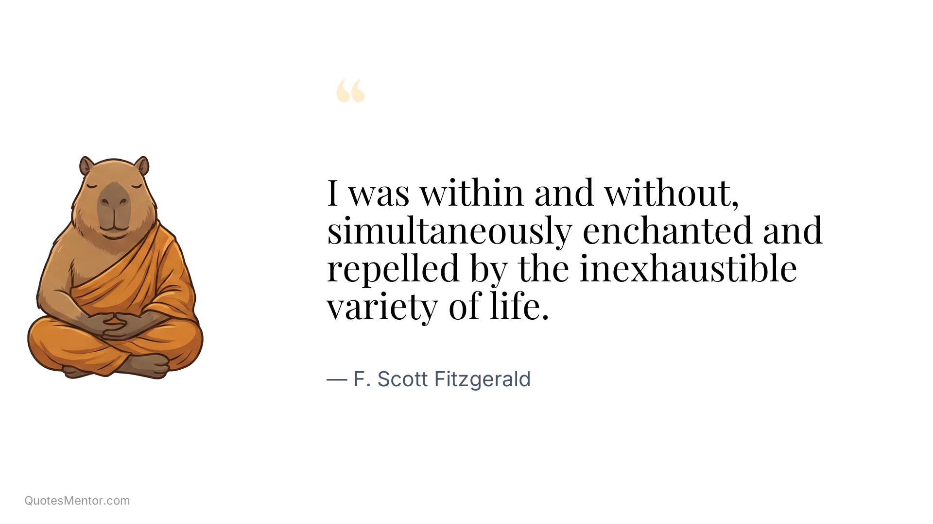 I was within and without, simultaneously enchanted and repelled by the inexhaustible variety of life. - F. Scott Fitzgerald