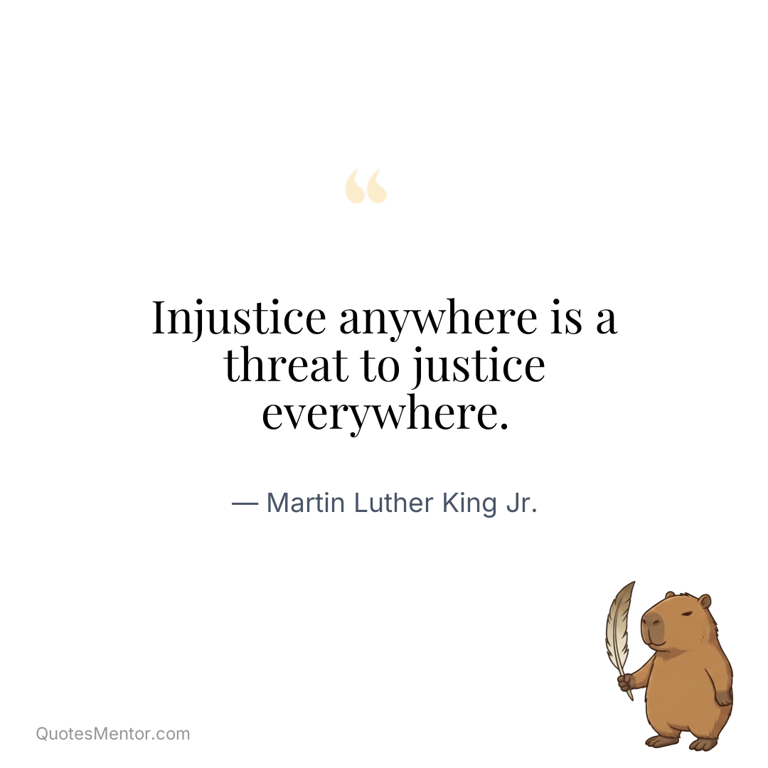 Injustice anywhere is a threat to justice everywhere. - Martin Luther King Jr.