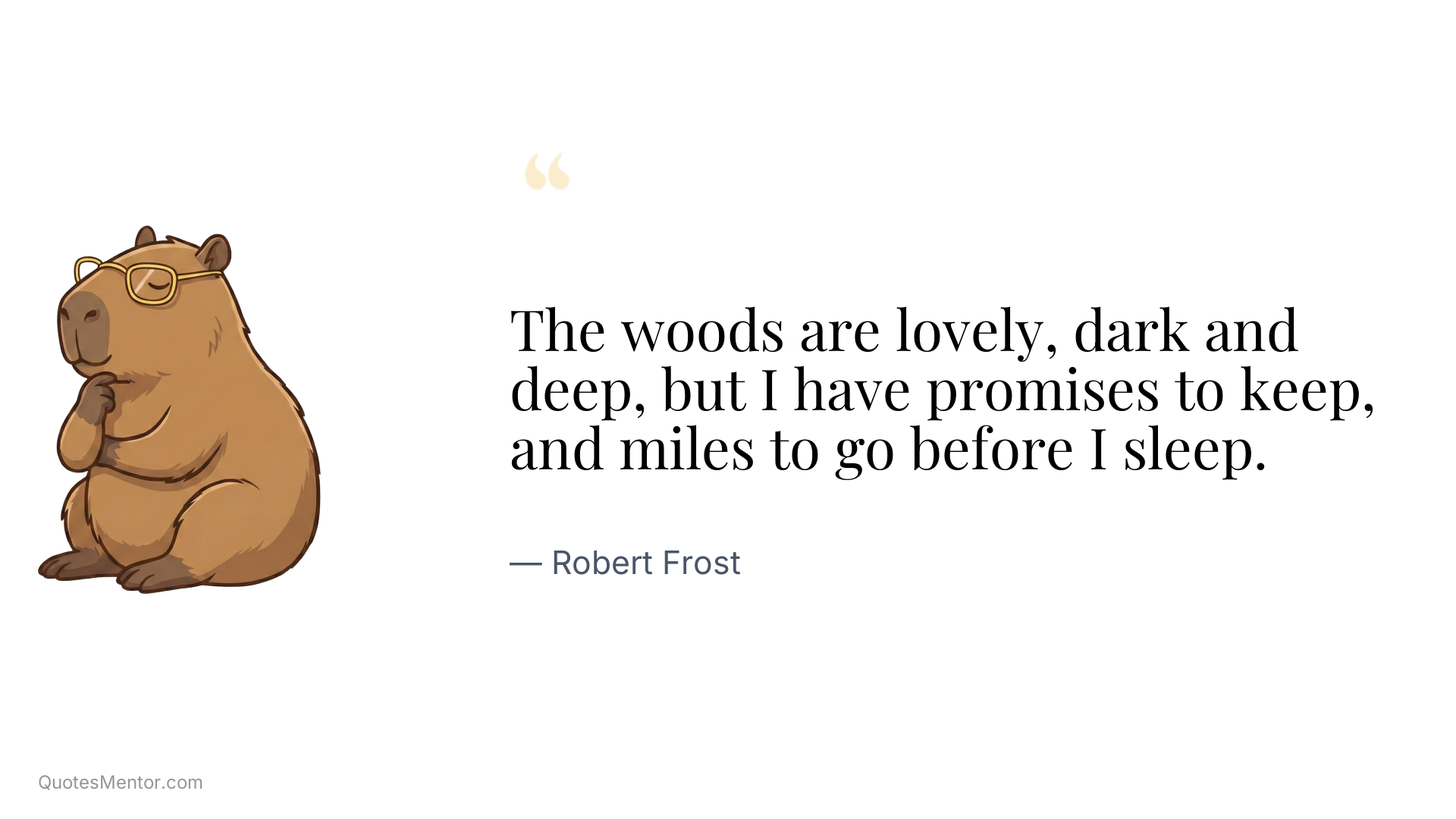 The woods are lovely, dark and deep, but I have promises to keep, and miles to go before I sleep. - Robert Frost