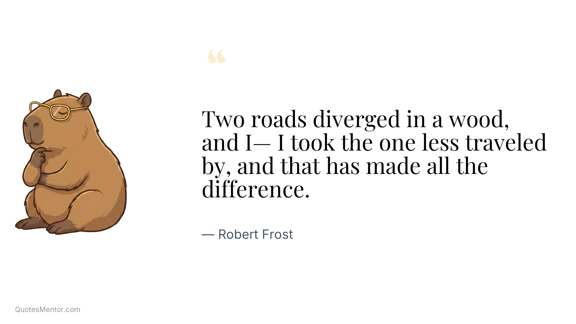 Two roads diverged in a wood, and I— I took the one less traveled by, and that has made all the difference. - Robert Frost