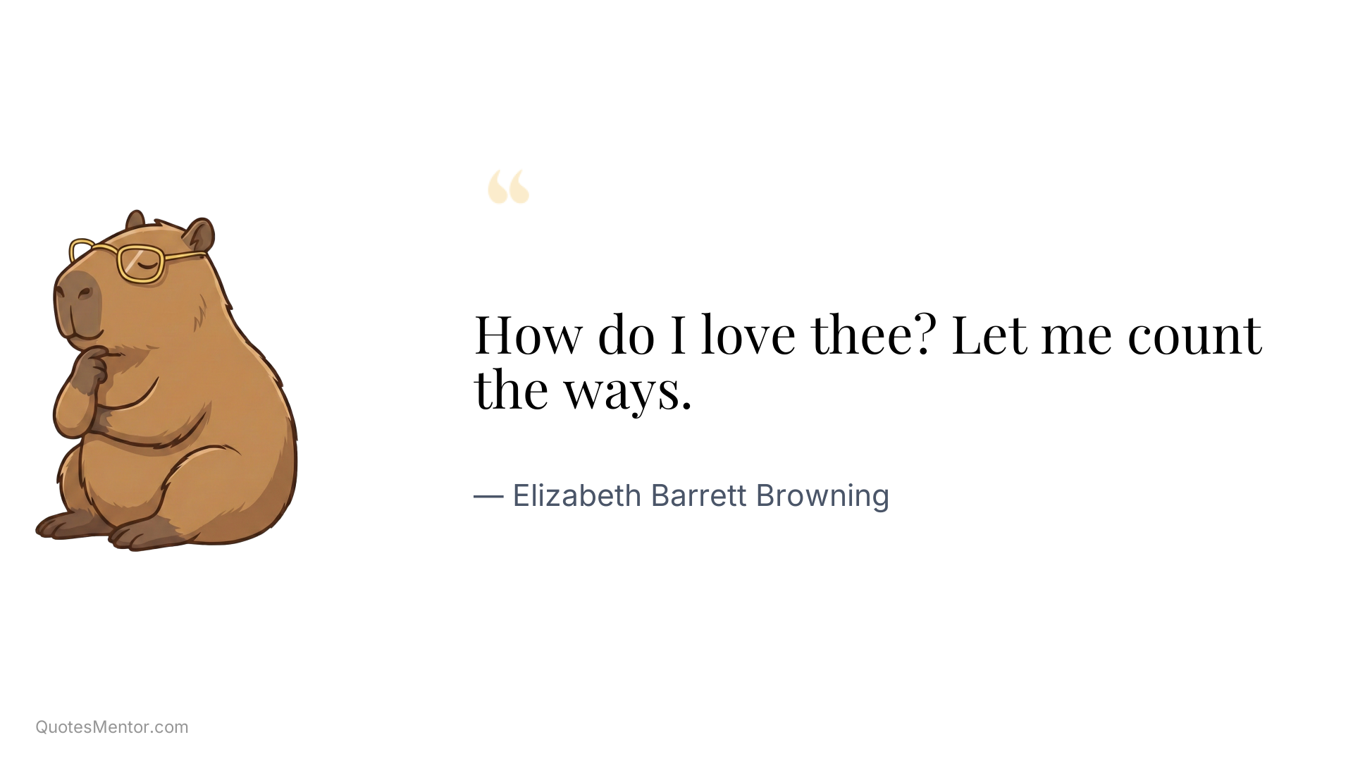 How do I love thee? Let me count the ways. - Elizabeth Barrett Browning