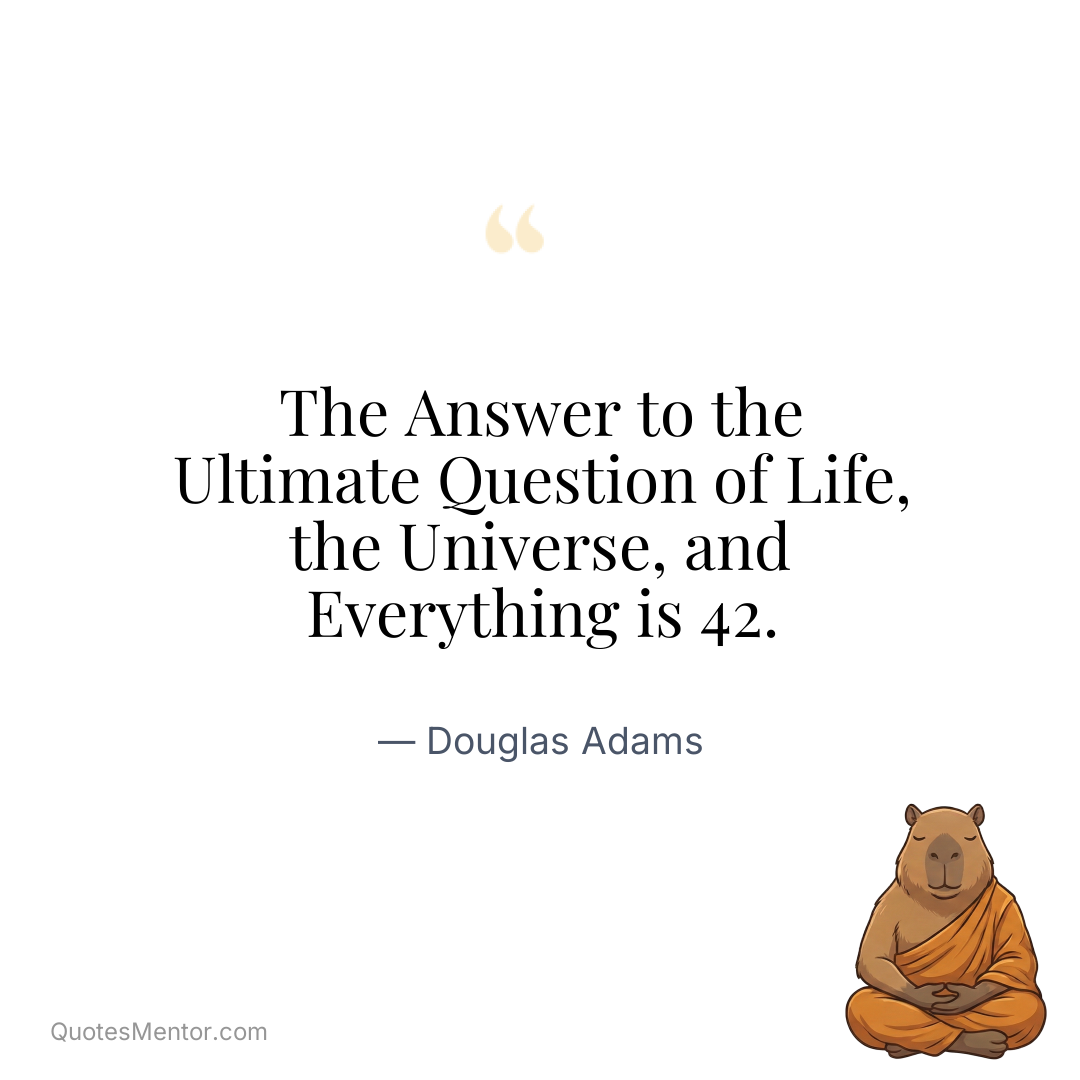 The Answer to the Ultimate Question of Life, the Universe, and Everything is 42. - Douglas Adams
