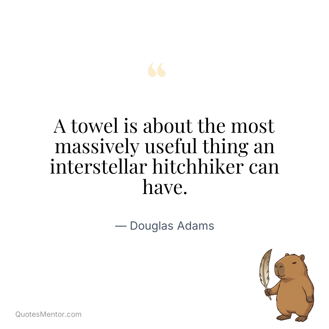 A towel is about the most massively useful thing an interstellar hitchhiker can have. - Douglas Adams