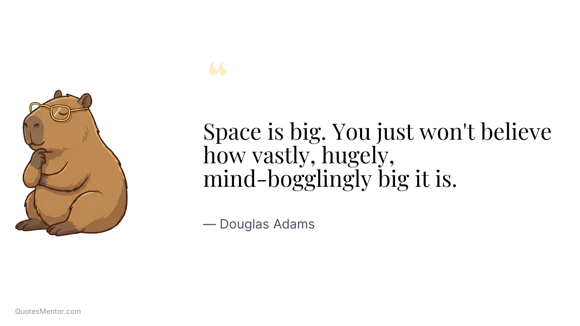 Space is big. You just won't believe how vastly, hugely, mind-bogglingly big it is. - Douglas Adams