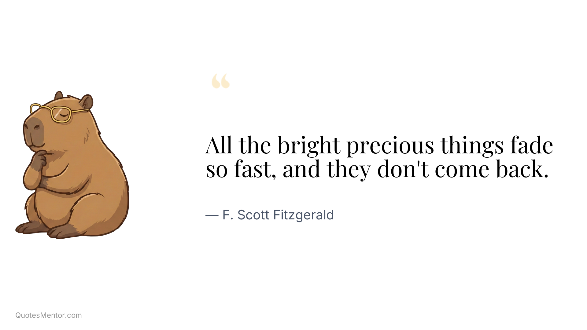 All the bright precious things fade so fast, and they don't come back. - F. Scott Fitzgerald