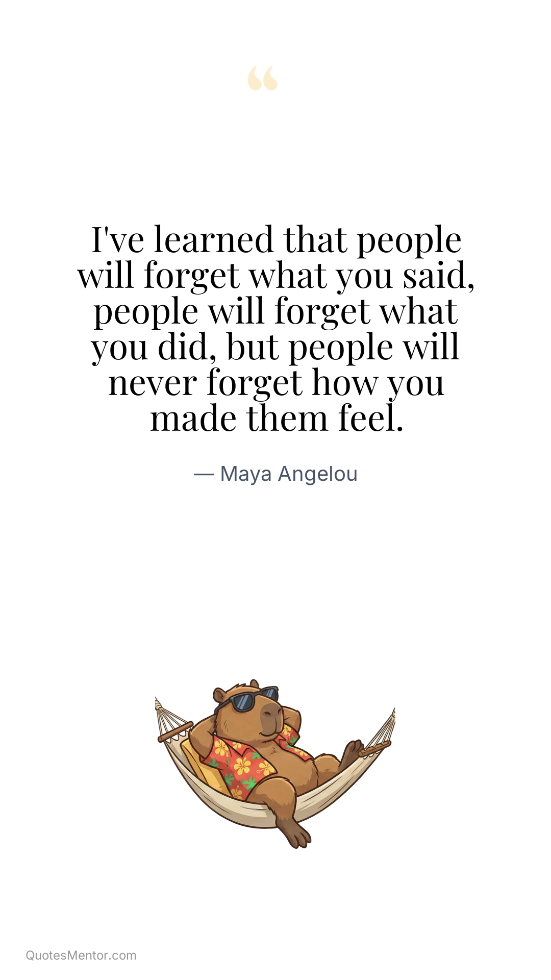 I've learned that people will forget what you said, people will forget what you did, but people will never forget how you made them feel. - Maya Angelou