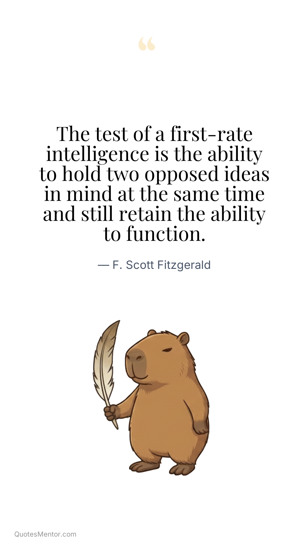 The test of a first-rate intelligence is the ability to hold two opposed ideas in mind at the same time and still retain the ability to function. - F. Scott Fitzgerald