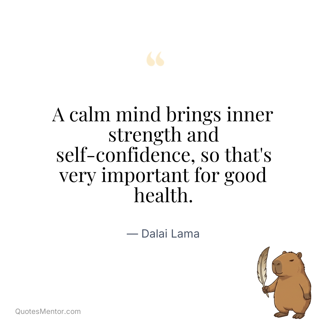 A calm mind brings inner strength and self-confidence, so that’s very important for good health. - Dalai Lama