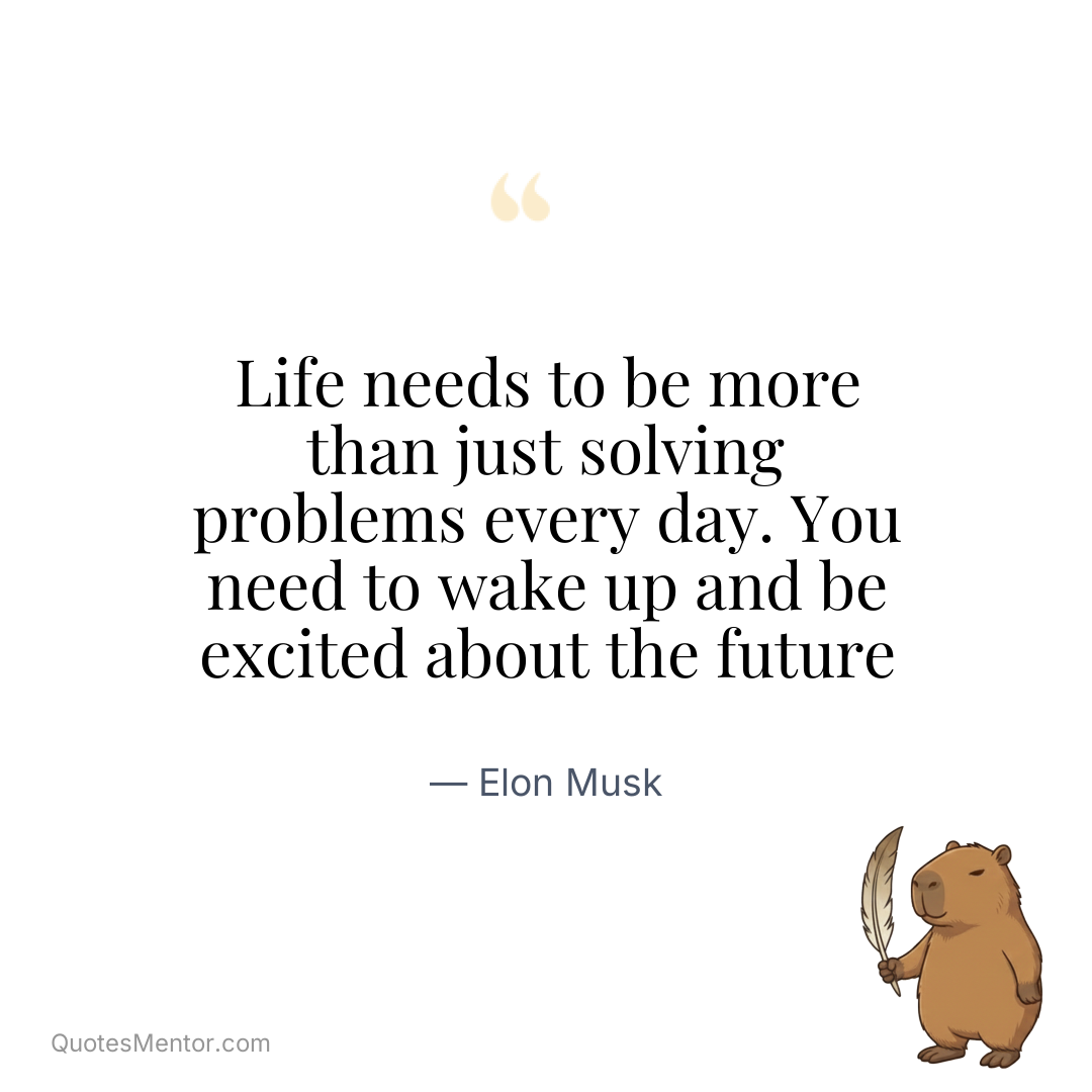 Life needs to be more than just solving problems every day. You need to wake up and be excited about the future - Elon Musk