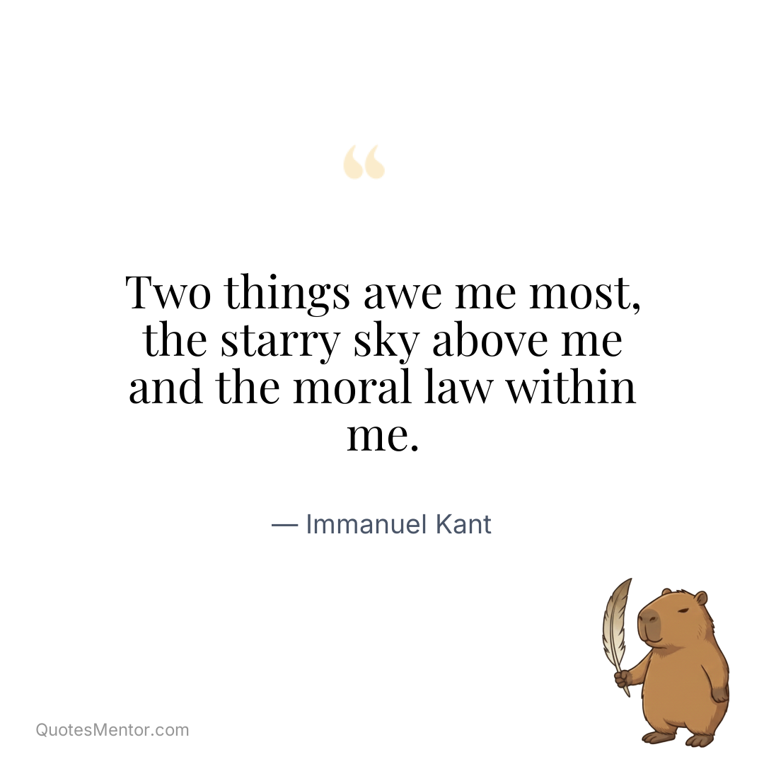 Two things awe me most, the starry sky above me and the moral law within me. - Immanuel Kant