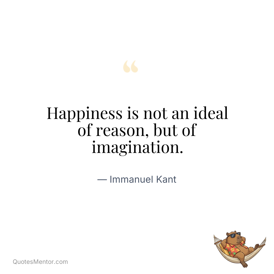 Happiness is not an ideal of reason, but of imagination. - Immanuel Kant