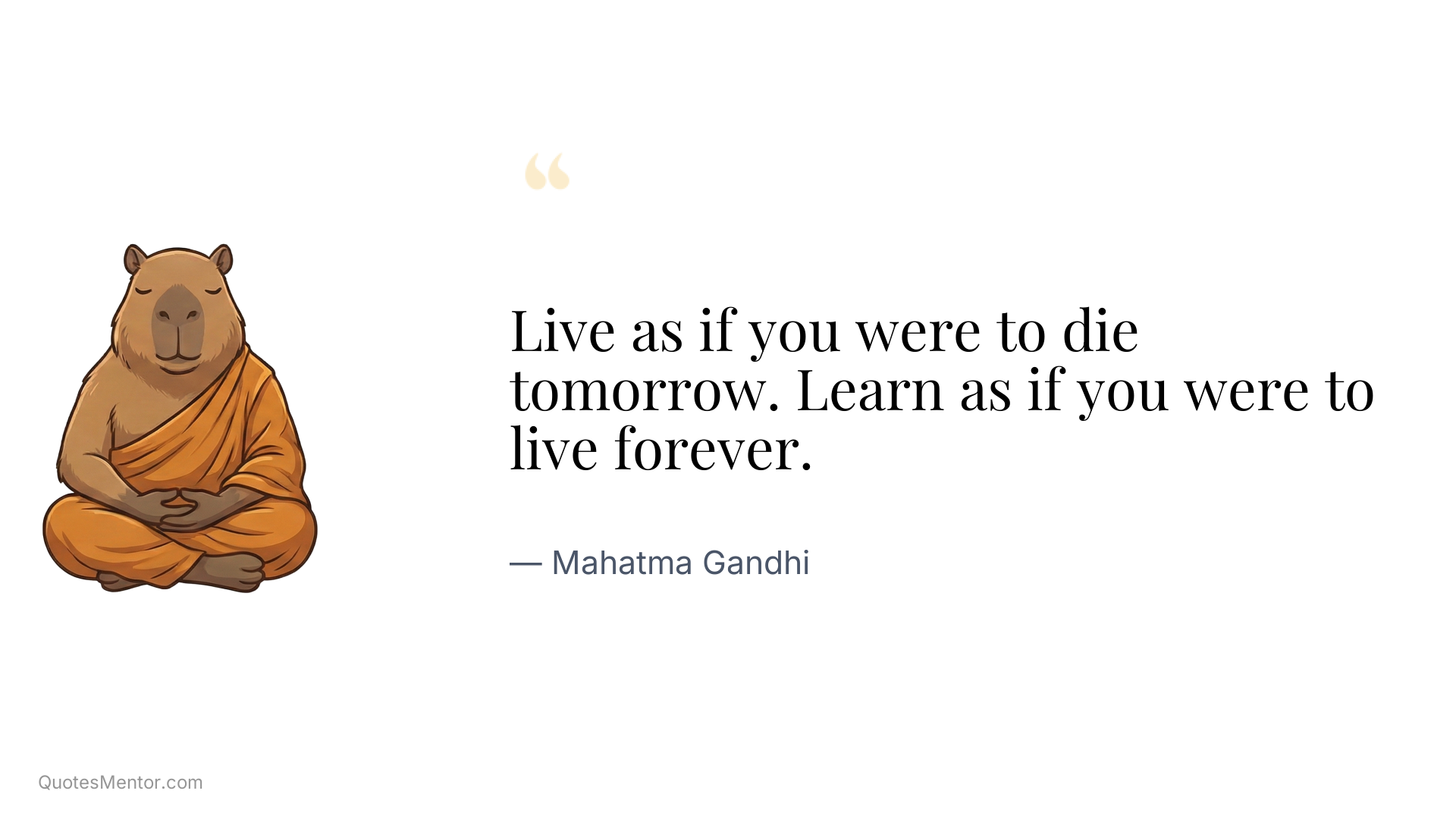 Live as if you were to die tomorrow. Learn as if you were to live forever. - Mahatma Gandhi