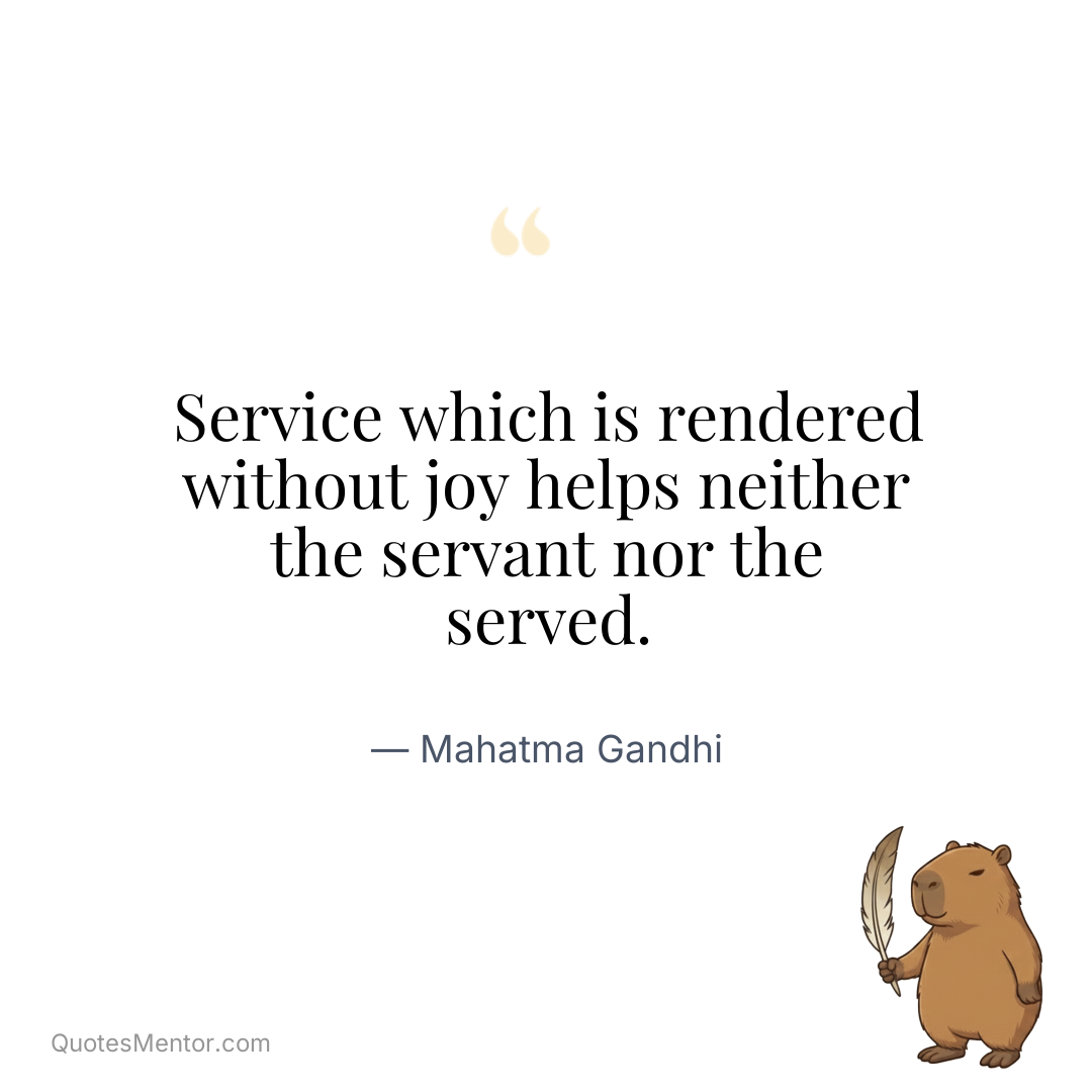 Service which is rendered without joy helps neither the servant nor the served. - Mahatma Gandhi