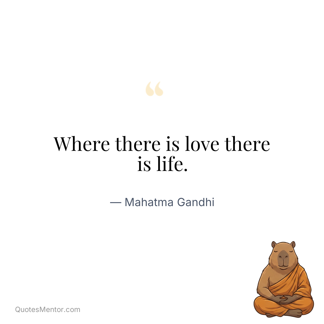 Where there is love there is life. - Mahatma Gandhi