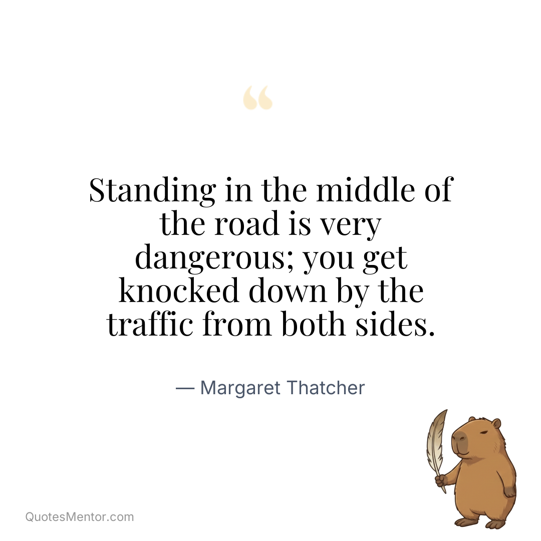 Standing in the middle of the road is very dangerous; you get knocked down by the traffic from both sides. - Margaret Thatcher