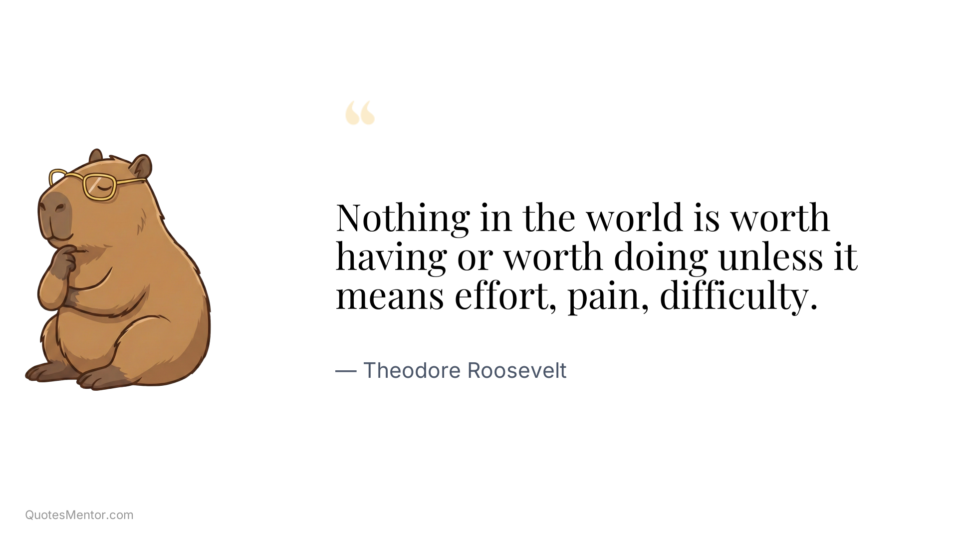 Nothing in the world is worth having or worth doing unless it means effort, pain, difficulty. - Theodore Roosevelt