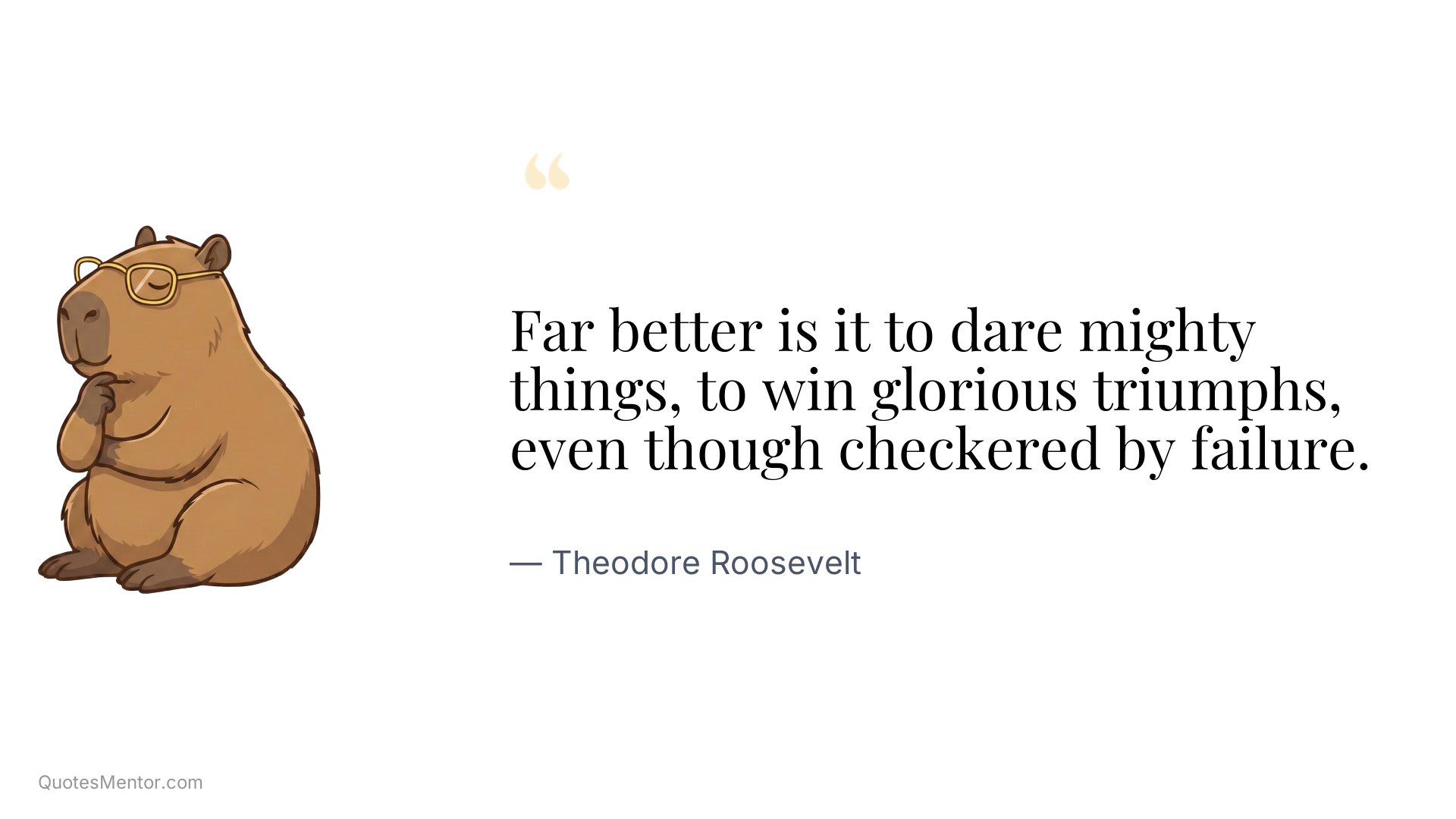 Far better is it to dare mighty things, to win glorious triumphs, even though checkered by failure. - Theodore Roosevelt