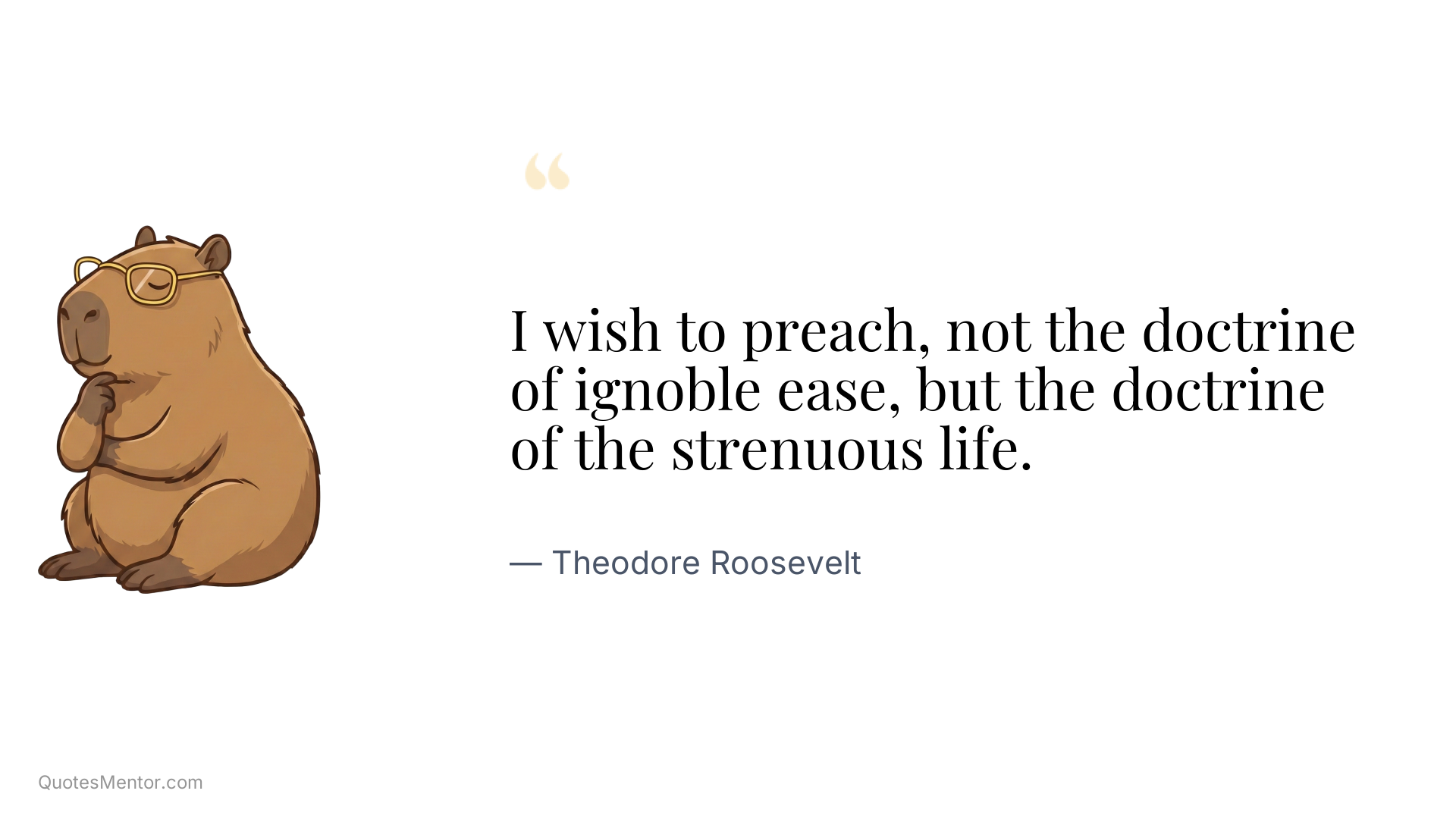 I wish to preach, not the doctrine of ignoble ease, but the doctrine of the strenuous life. - Theodore Roosevelt