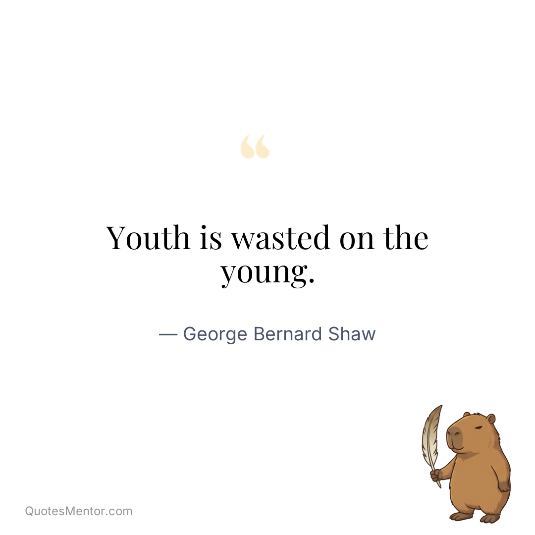 Youth is wasted on the young. - George Bernard Shaw