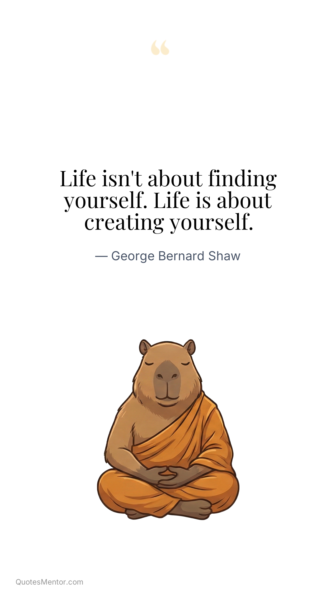 Life isn't about finding yourself. Life is about creating yourself. - George Bernard Shaw
