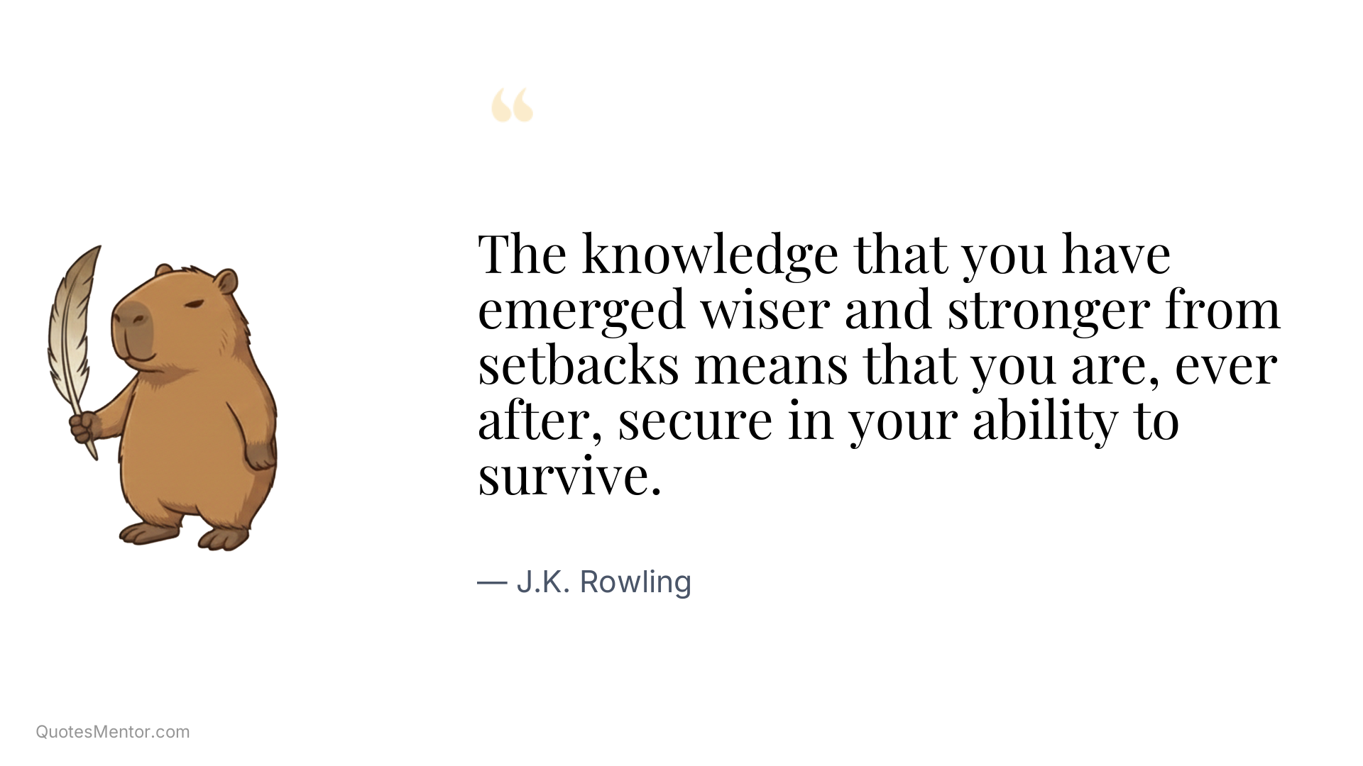 The knowledge that you have emerged wiser and stronger from setbacks means that you are, ever after, secure in your ability to survive. - J.K. Rowling