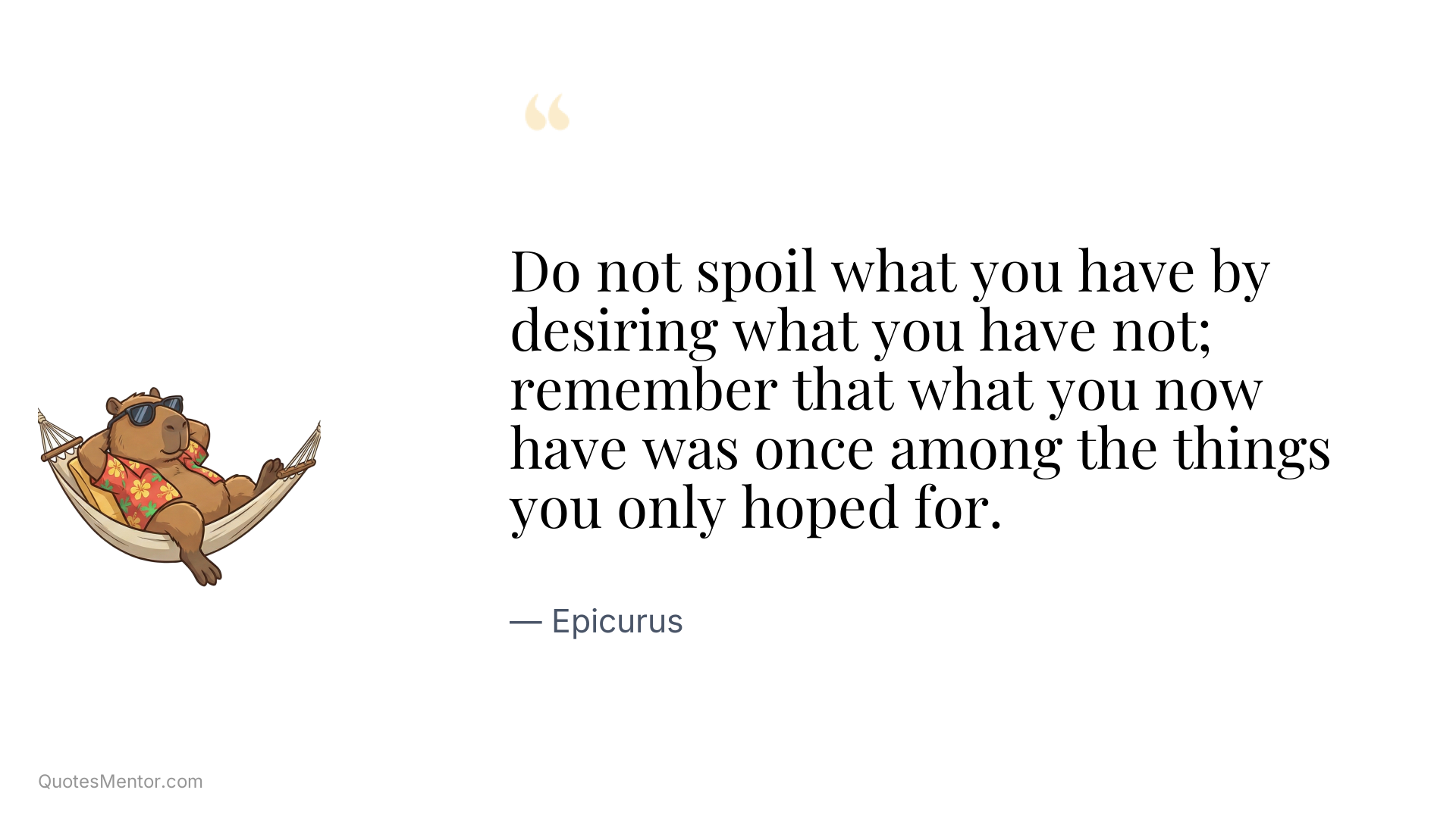 Do not spoil what you have by desiring what you have not; remember that what you now have was once among the things you only hoped for. - Epicurus