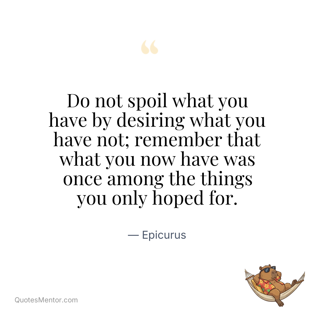 Do not spoil what you have by desiring what you have not; remember that what you now have was once among the things you only hoped for. - Epicurus