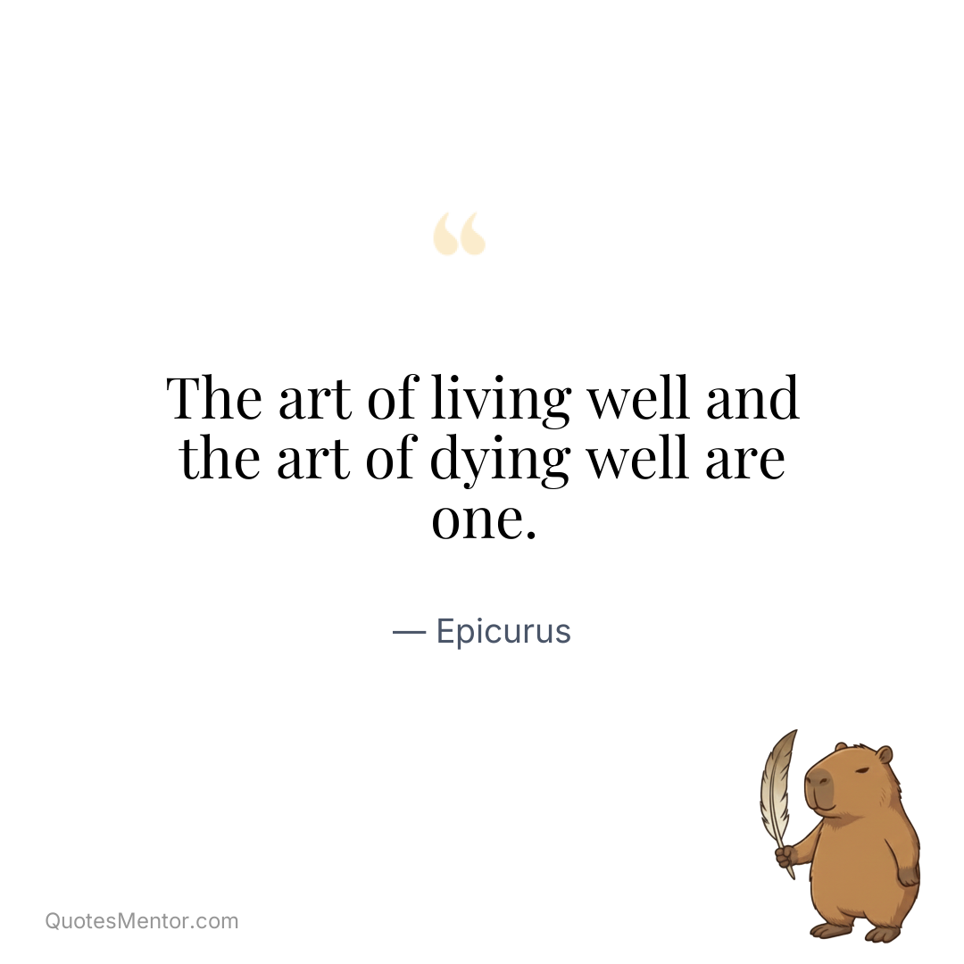 The art of living well and the art of dying well are one. - Epicurus