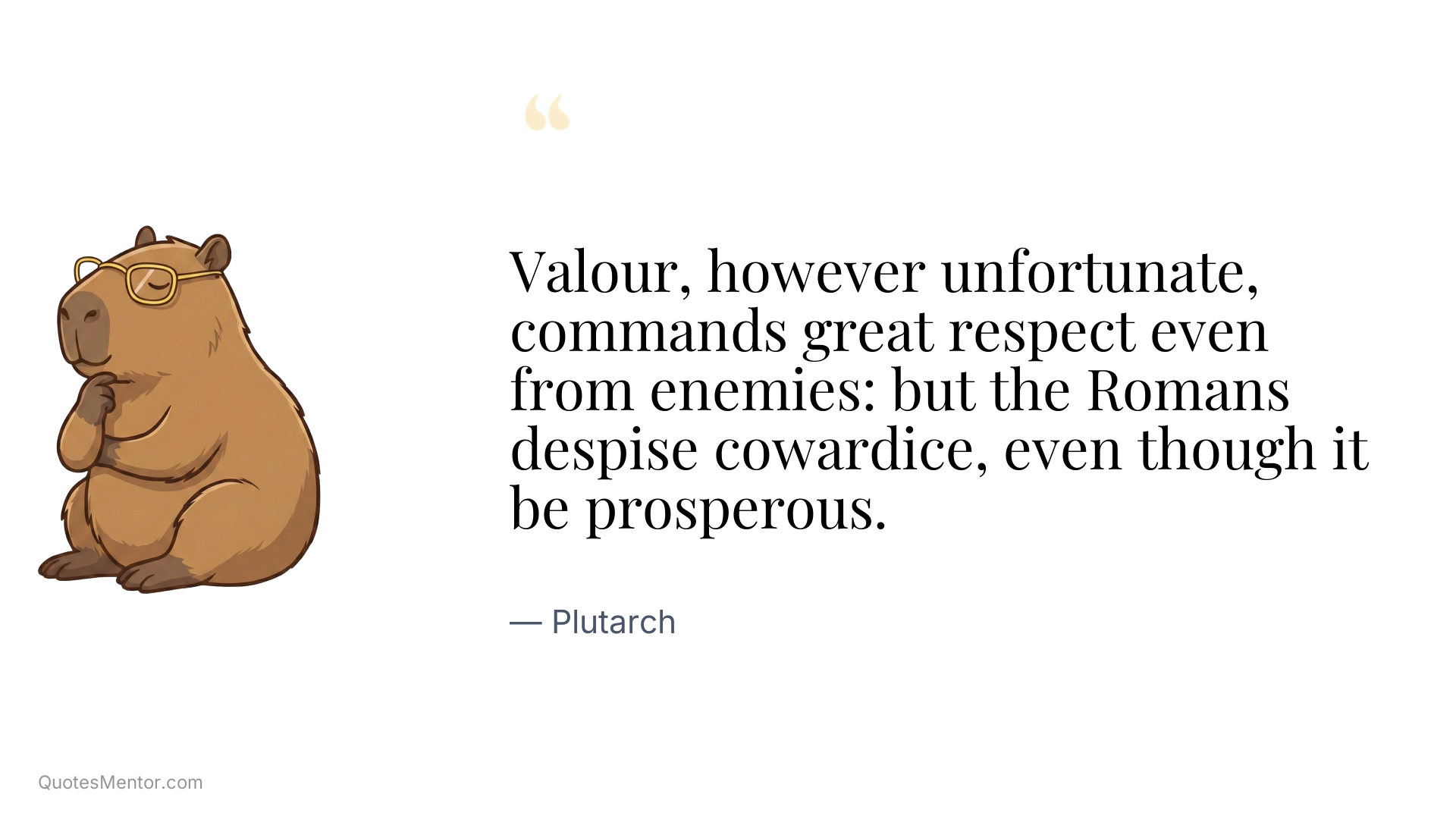 Valour, however unfortunate, commands great respect even from enemies: but the Romans despise cowardice, even though it be prosperous. - Plutarch