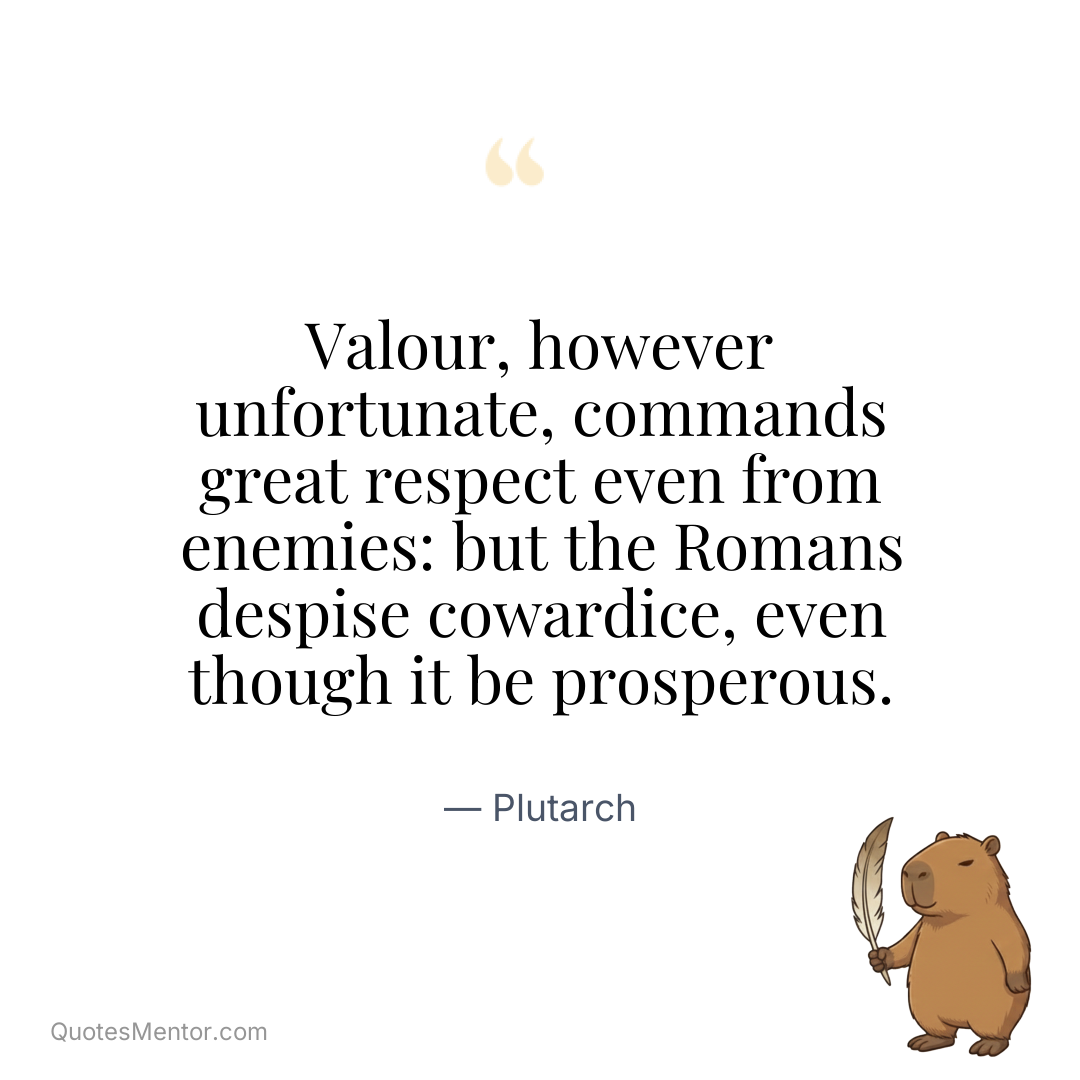 Valour, however unfortunate, commands great respect even from enemies: but the Romans despise cowardice, even though it be prosperous. - Plutarch