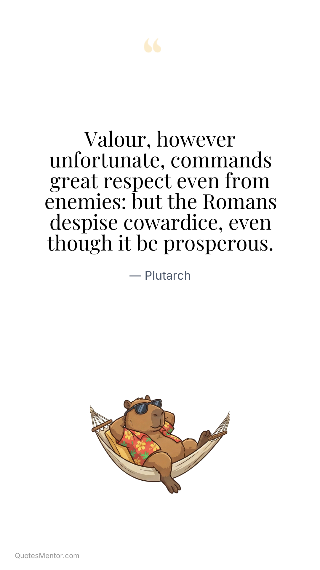 Valour, however unfortunate, commands great respect even from enemies: but the Romans despise cowardice, even though it be prosperous. - Plutarch