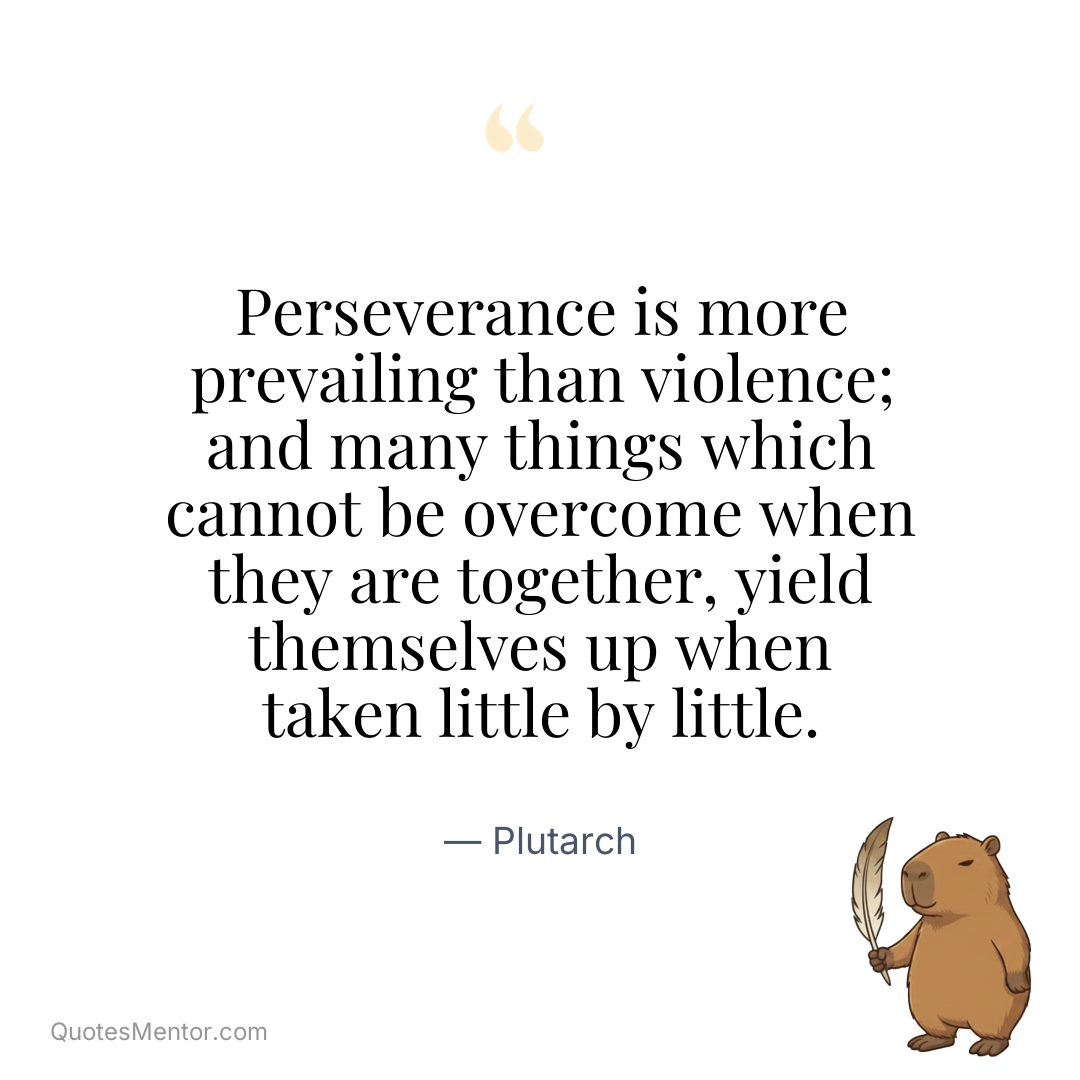 Perseverance is more prevailing than violence; and many things which cannot be overcome when they are together, yield themselves up when taken little by little. - Plutarch