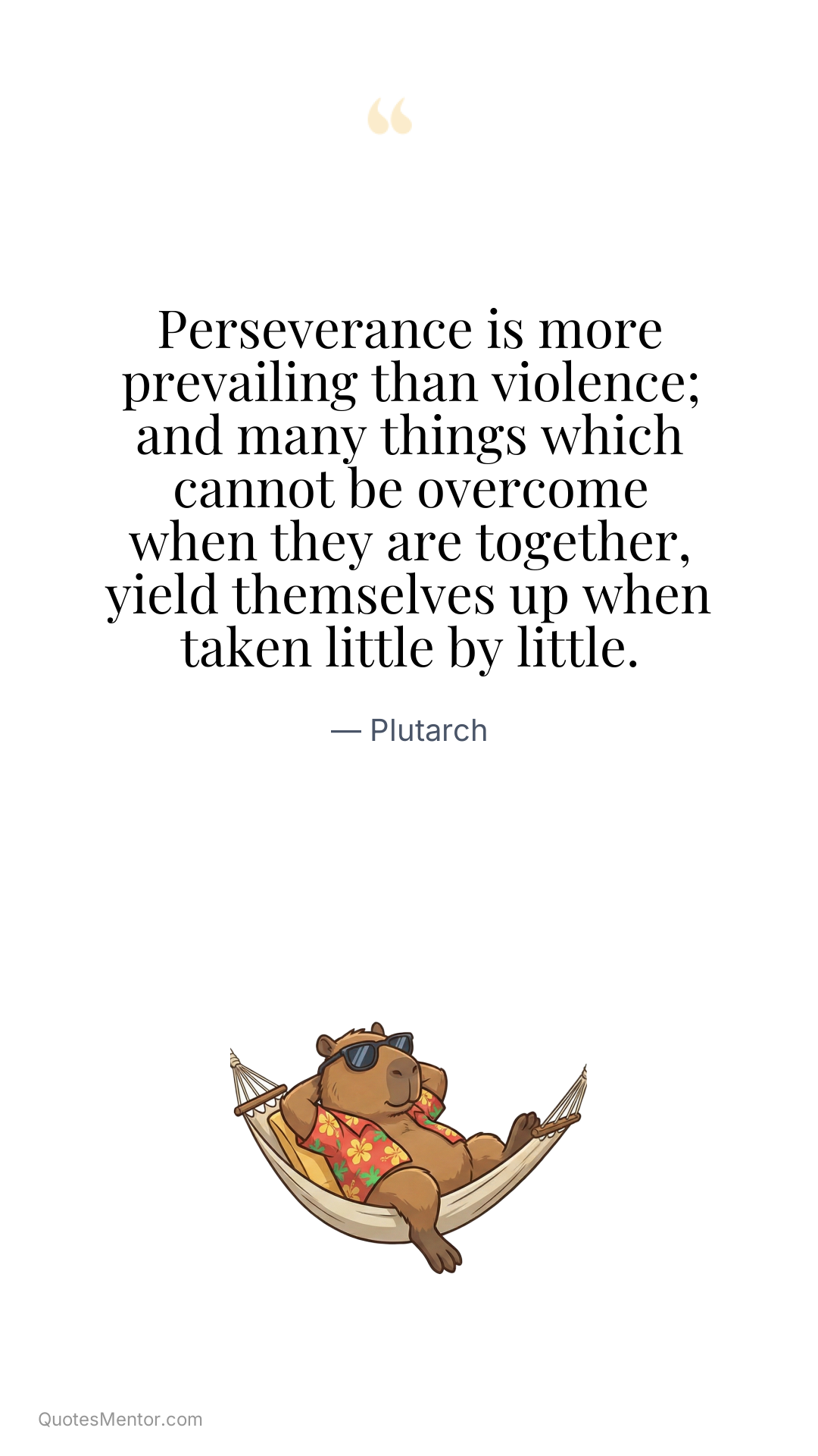 Perseverance is more prevailing than violence; and many things which cannot be overcome when they are together, yield themselves up when taken little by little. - Plutarch