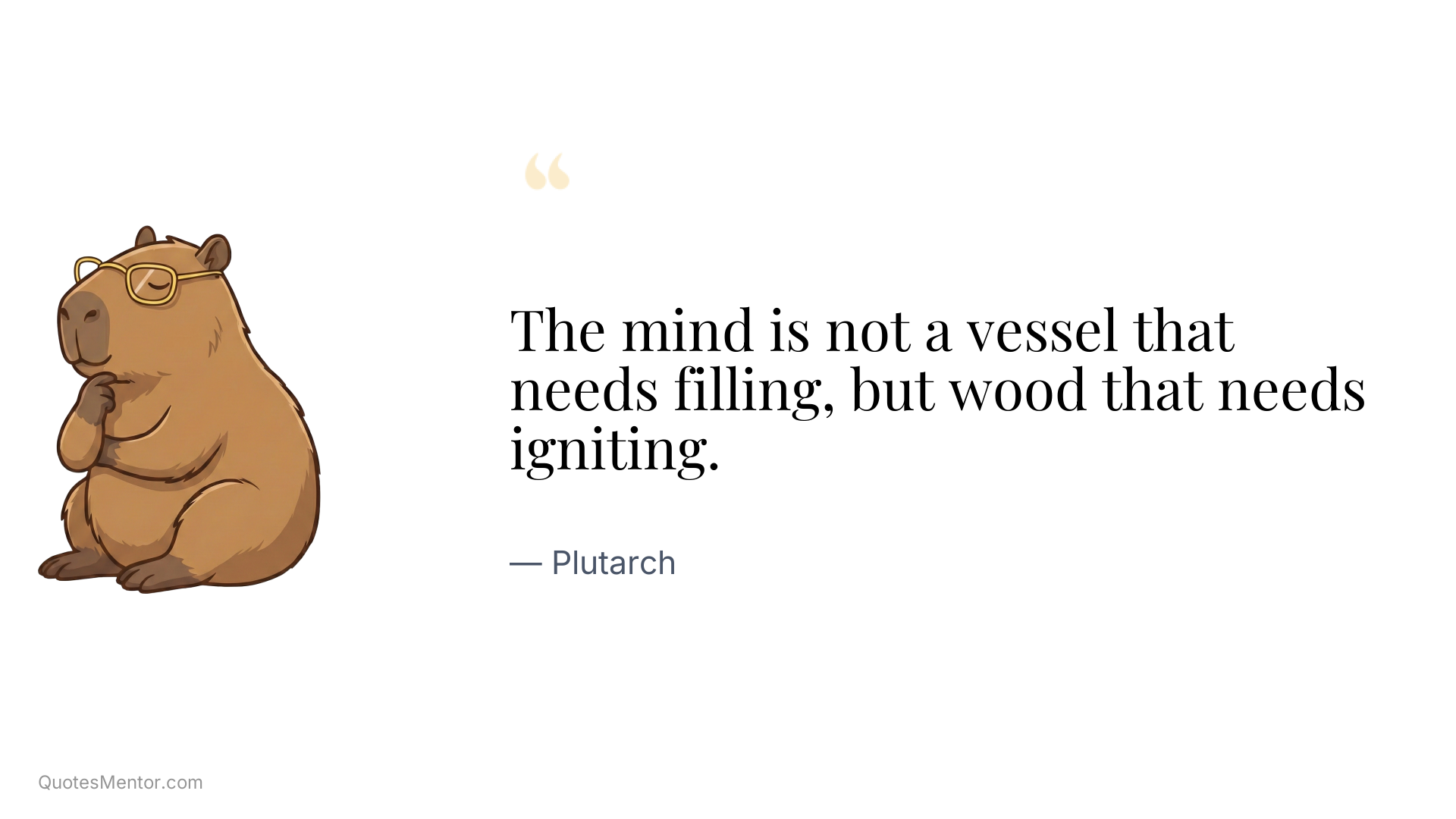 The mind is not a vessel that needs filling, but wood that needs igniting. - Plutarch