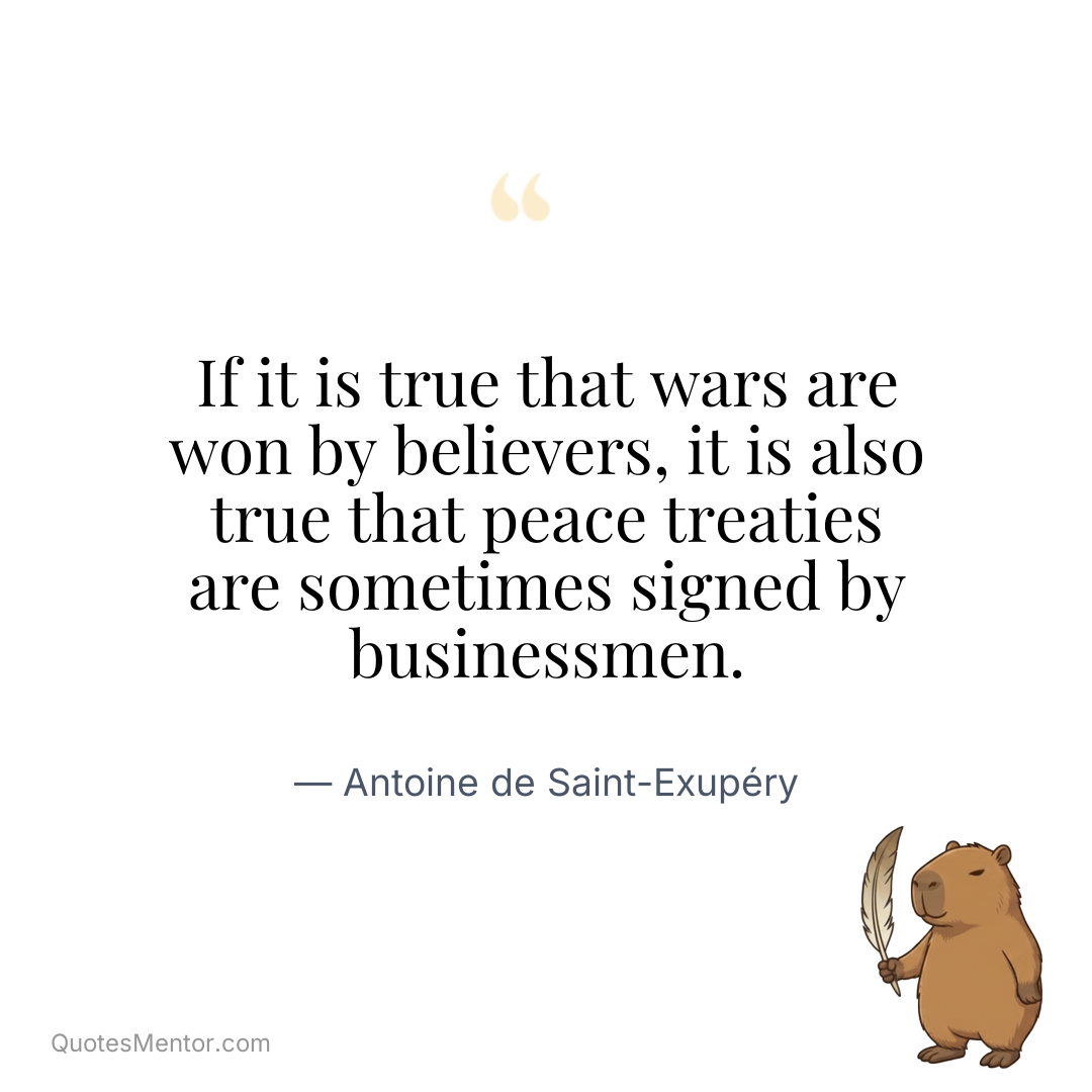 If it is true that wars are won by believers, it is also true that peace treaties are sometimes signed by businessmen. - Antoine de Saint-Exupéry
