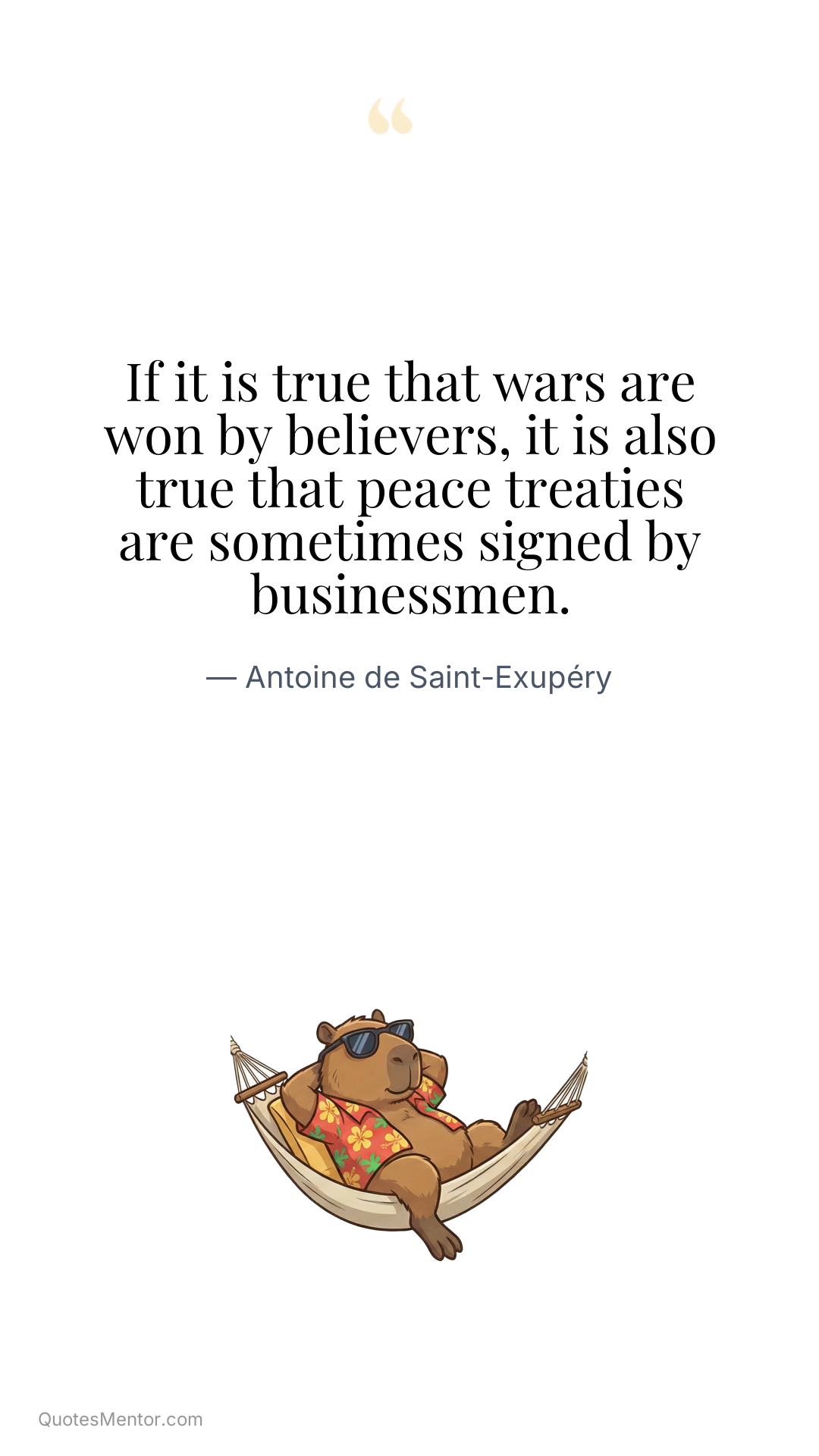 If it is true that wars are won by believers, it is also true that peace treaties are sometimes signed by businessmen. - Antoine de Saint-Exupéry