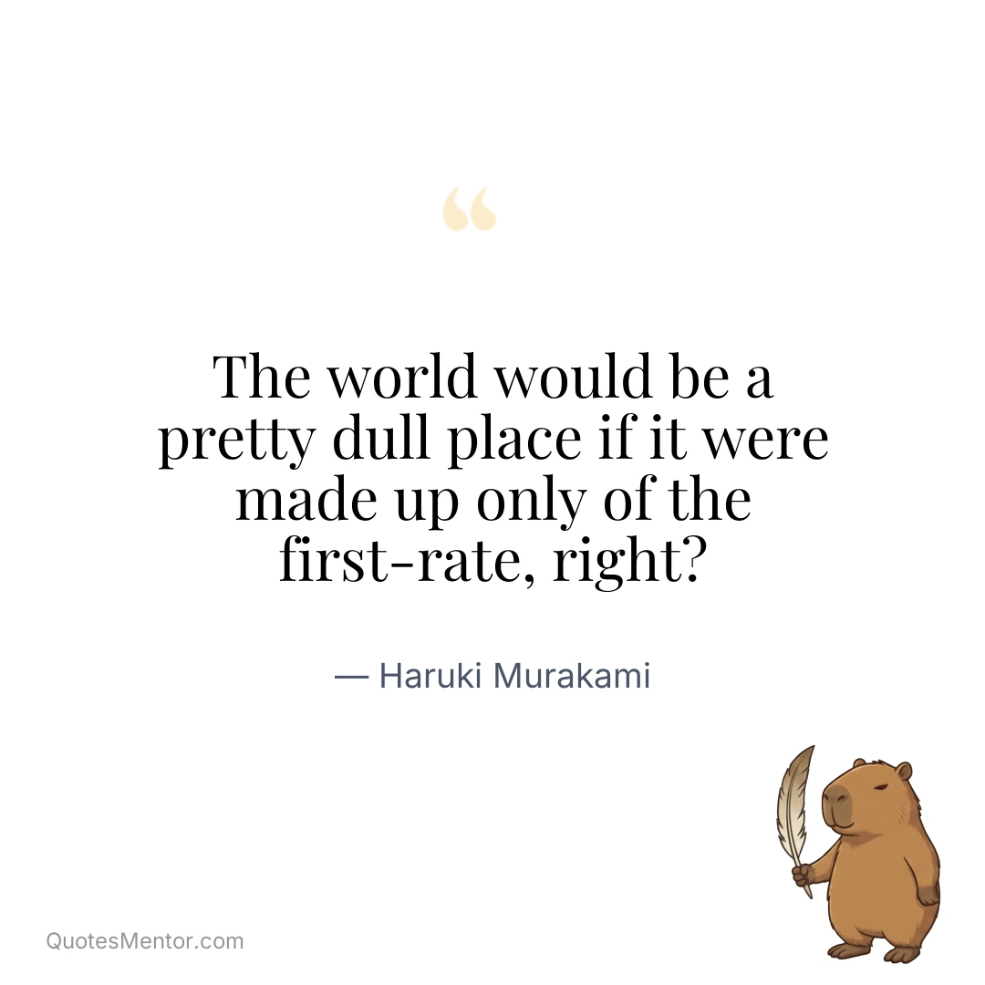 The world would be a pretty dull place if it were made up only of the first-rate, right? - Haruki Murakami
