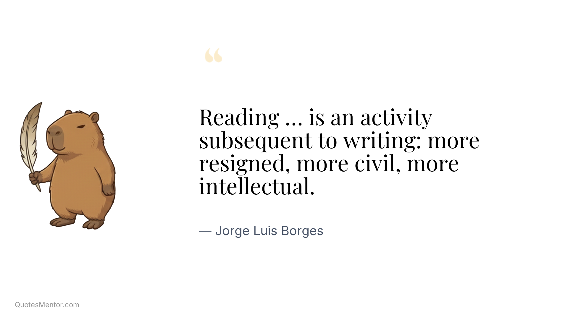 Reading … is an activity subsequent to writing: more resigned, more civil, more intellectual. - Jorge Luis Borges
