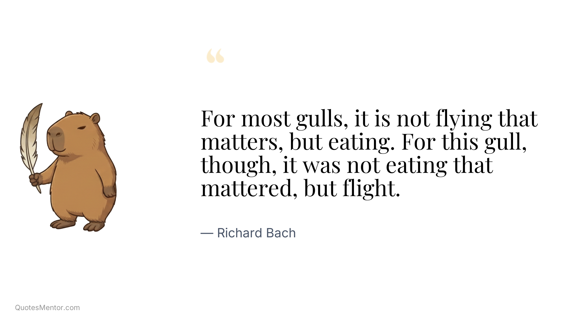 For most gulls, it is not flying that matters, but eating. For this gull, though, it was not eating that mattered, but flight. - Richard Bach