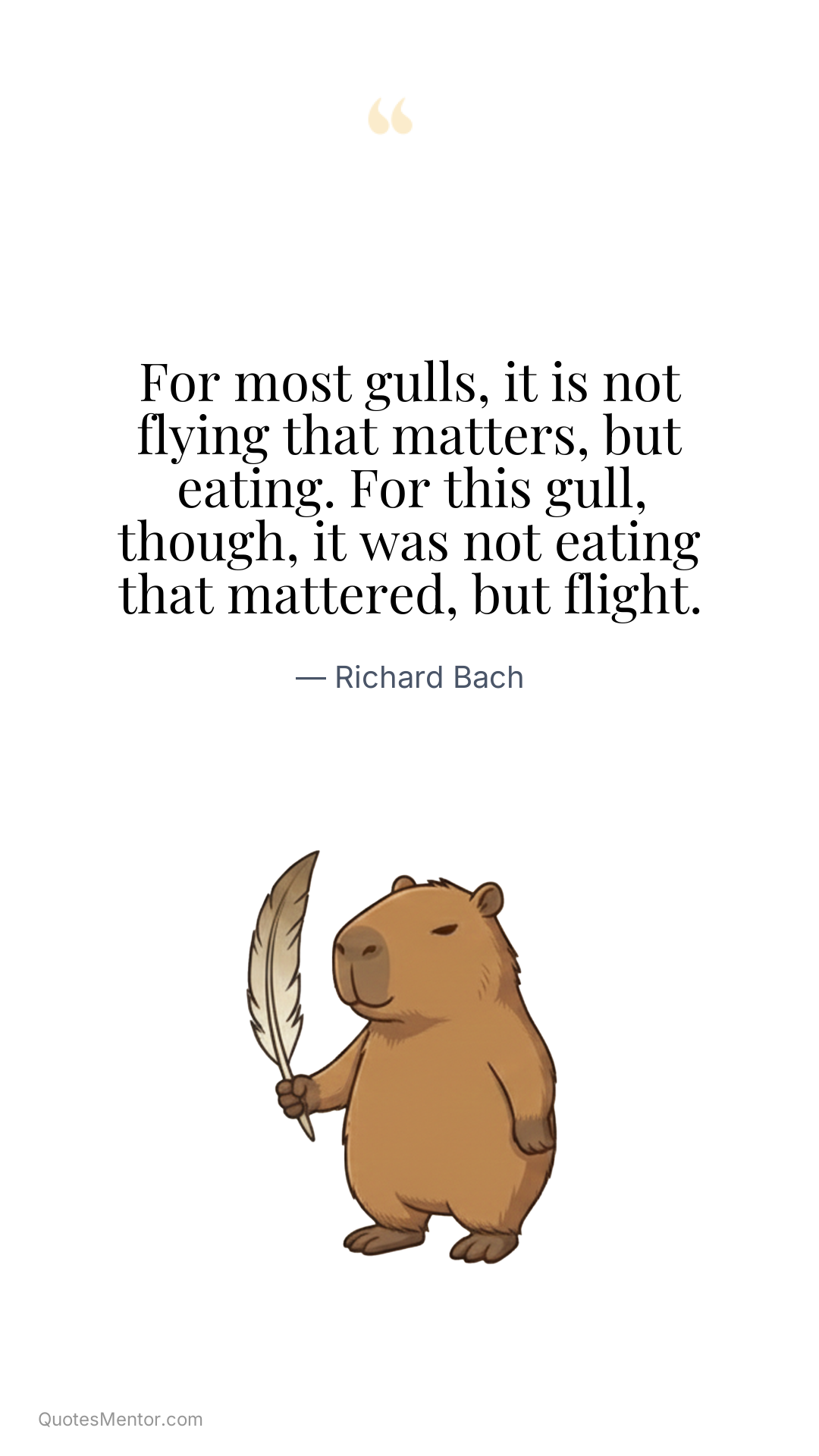 For most gulls, it is not flying that matters, but eating. For this gull, though, it was not eating that mattered, but flight. - Richard Bach