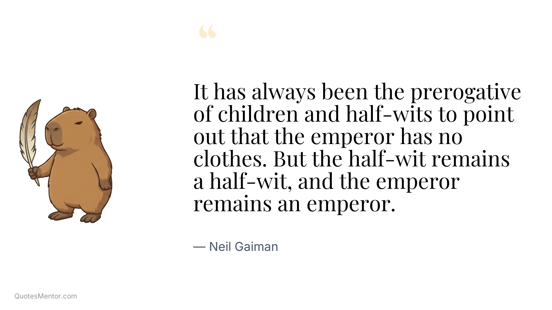 It has always been the prerogative of children and half-wits to point out that the emperor has no clothes. But the half-wit remains a half-wit, and the emperor remains an emperor. - Neil Gaiman